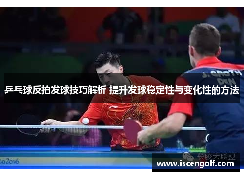 乒乓球反拍发球技巧解析 提升发球稳定性与变化性的方法