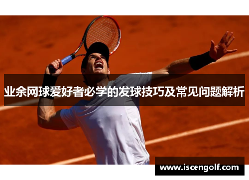 业余网球爱好者必学的发球技巧及常见问题解析
