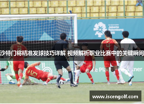 沙特门将精准发球技巧详解 视频解析职业比赛中的关键瞬间
