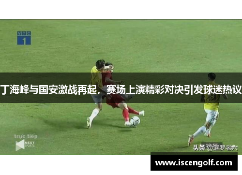 丁海峰与国安激战再起，赛场上演精彩对决引发球迷热议