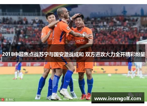 2018中超焦点战苏宁与国安激战成和 双方进攻火力全开精彩纷呈