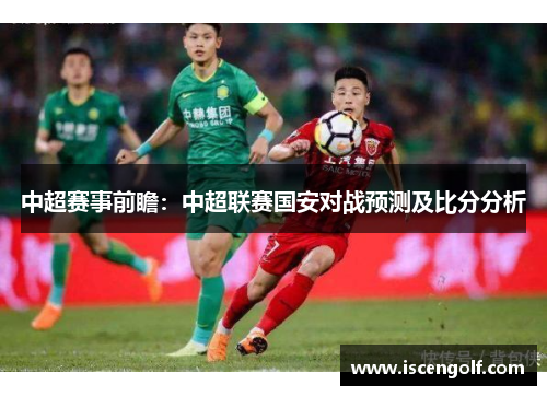 中超赛事前瞻：中超联赛国安对战预测及比分分析