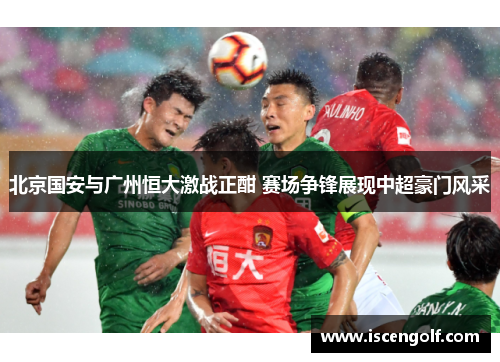 北京国安与广州恒大激战正酣 赛场争锋展现中超豪门风采