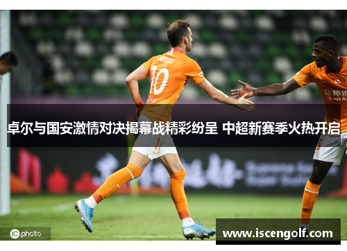 卓尔与国安激情对决揭幕战精彩纷呈 中超新赛季火热开启