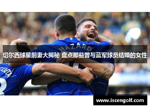 切尔西球星前妻大揭秘 盘点那些曾与蓝军球员结婚的女性