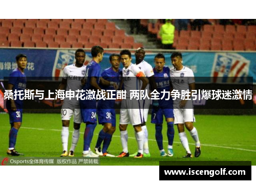 桑托斯与上海申花激战正酣 两队全力争胜引爆球迷激情