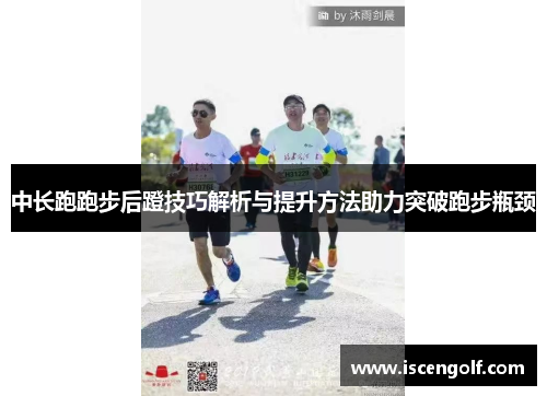 中长跑跑步后蹬技巧解析与提升方法助力突破跑步瓶颈