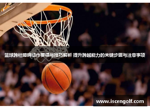 篮球跨栏障碍动作要领与技巧解析 提升跨越能力的关键步骤与注意事项