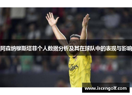 阿森纳穆斯塔菲个人数据分析及其在球队中的表现与影响